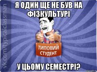 я один ще не був на фізкультурі у цьому семестрі?