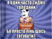 я один часто сиджу голодний бо просто лінь щось готувати?