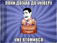 поки доїхав до універу уже втомився