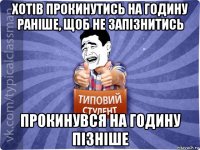хотів прокинутись на годину раніше, щоб не запізнитись прокинувся на годину пізніше