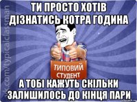 ти просто хотів дізнатись котра година а тобі кажуть скільки залишилось до кінця пари