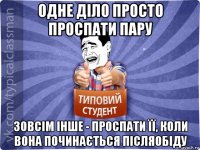 одне діло просто проспати пару зовсім інше - проспати її, коли вона починається післяобіду