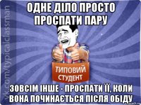 одне діло просто проспати пару зовсім інше - проспати її, коли вона починається після обіду