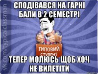 сподівався на гарні бали в 2 семестрі тепер молюсь щоб хоч не вилетіти