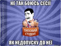 не так боюсь сесії як недопуску до неї