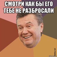смотри как бы его тебе не разбросали 