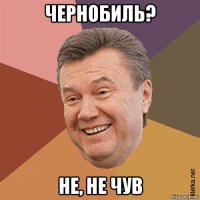 чернобиль? не, не чув