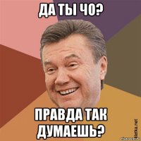 да ты чо? правда так думаешь?