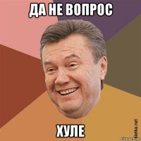 да не вопрос хуле