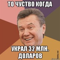 то чуство когда украл 32 млн. доларов