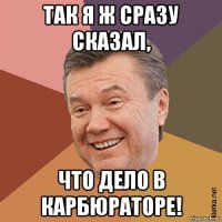 так я ж сразу сказал, что дело в карбюраторе!