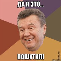 да я это... пошутил!