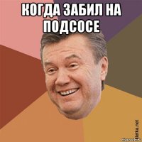 когда забил на подсосе 