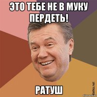 это тебе не в муку пердеть! ратуш