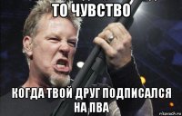 то чувство когда твой друг подписался на пва