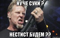 ну че суки ? нестист будем ??