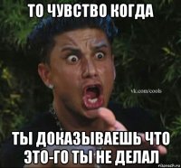 то чувство когда ты доказываешь что это-го ты не делал