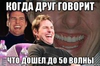 когда друг говорит что дошел до 50 волны