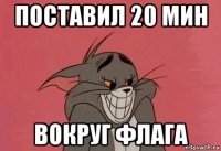 поставил 20 мин вокруг флага