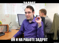 Задрот он и на работе задрот