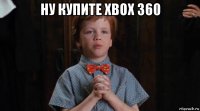 ну купите xbox 360 