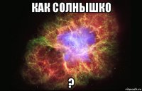 как солнышко ?