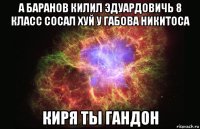 а баранов килил эдуардовичь 8 класс сосал хуй у габова никитоса киря ты гандон