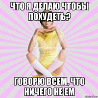 что я делаю чтобы похудеть? говорю всем, что ничего не ем