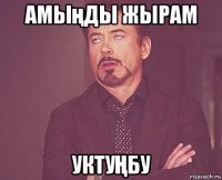 амыңды жырам уктуҢбу