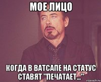 мое лицо когда в ватсапе на статус ставят "печатает..."