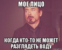 мое лицо когда кто-то не может разглядеть воду