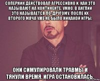 соперник действовал агрессивно и, как это называют на континенте, умно. в англии это называется по-другому. после их второго мяча уже не было никакой игры. они симулировали травмы и тянули время, игра остановилась.