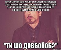 твоє обличчя коли московитські змі розказують старі українськи анекдоти з юмористичної газети 2000-х років про ісуса-українця кажучи що то нинішня думка українських вчених "ти шо довбойоб?"