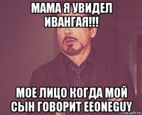 мама я увидел ивангая!!! мое лицо когда мой сын говорит eeoneguy