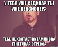 у тебя уже седина? ты уже пенсионер? тебе не хватает витаминов? генетика? стресс?