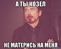 а ты козел не матерись на меня