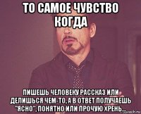 то самое чувство когда пишешь человеку рассказ или делишься чем-то, а в ответ получаешь "ясно", понятно или прочую хрень...