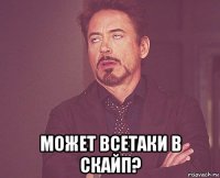  может всетаки в скайп?