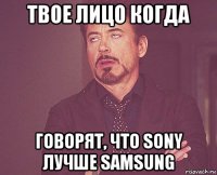 твое лицо когда говорят, что sony лучше samsung