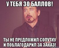 у тебя 30 баллов! ты не предложил сопутку и поблагодарил за заказ!