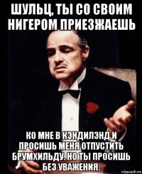 шульц, ты со своим нигером приезжаешь ко мне в кэндилэнд и просишь меня отпустить брумхильду. но ты просишь без уважения.