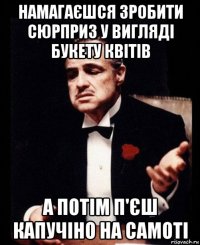 намагаєшся зробити сюрприз у вигляді букету квітів а потім п'єш капучіно на самоті