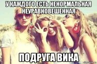 у каждого есть ненормальная неуравновешенная подруга вика