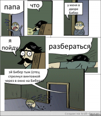 папа что у меня в дворе Бибер я пойду разбераться эй Бибер тыж (отец стрелнул винтовкой через в окно на Бибера)