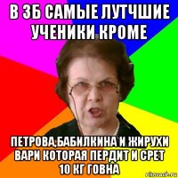 в 3б самые лутчшие ученики кроме петрова,бабилкина и жирухи вари которая пердит и срет 10 кг говна