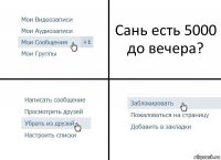 Сань есть 5000 до вечера?