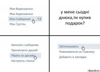 у мене сьодні днюха,ти купив подарок?