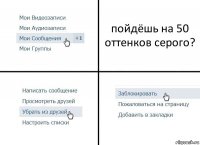 пойдёшь на 50 оттенков серого?