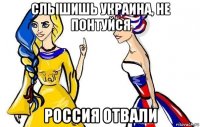 слышишь украина, не понтуйся россия отвали