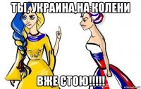 ты, украина,на колени вже стою!!!!!